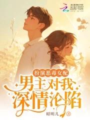 扮演恶毒女配男主对我深情沦陷的免费阅读 扮演恶毒女配男主对我深情沦陷的免费阅读