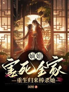 嫡姐害死全家,重生归来棒杀她 嫡姐害死全家,重生归来棒杀她
