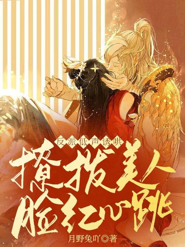 反派低声诱哄,撩拨美人脸红心跳 反派低声诱哄,撩拨美人脸红心跳