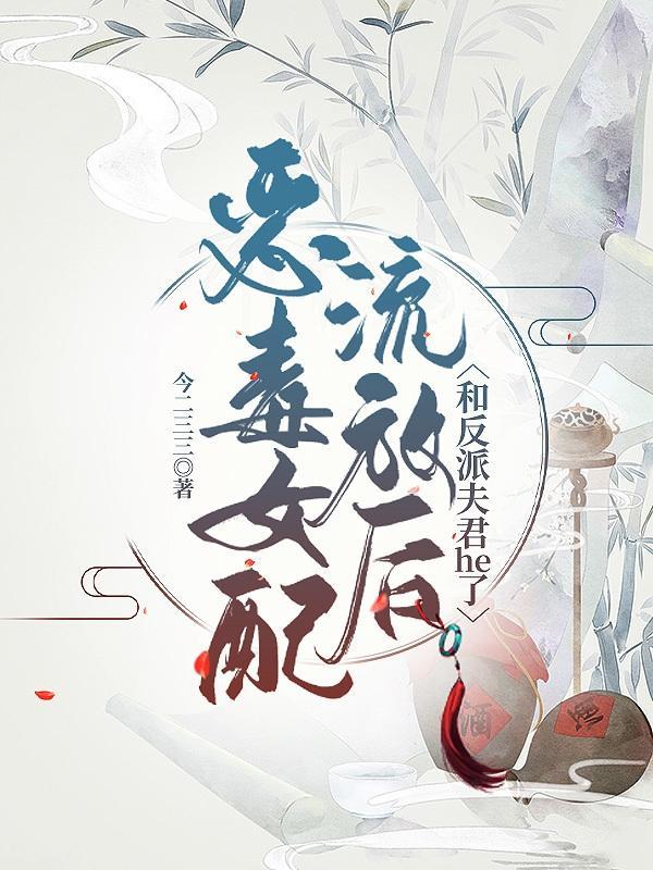 恶毒女配流放后和反派夫君he了 恶毒女配流放后和反派夫君he了