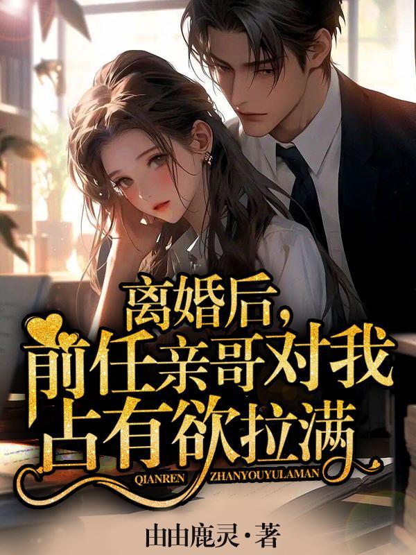 离婚后,前任亲哥对我占有欲拉满 离婚后,前任亲哥对我占有欲拉满
